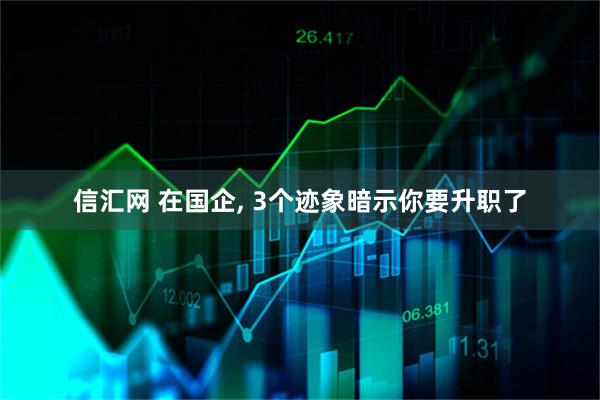 信汇网 在国企, 3个迹象暗示你要升职了