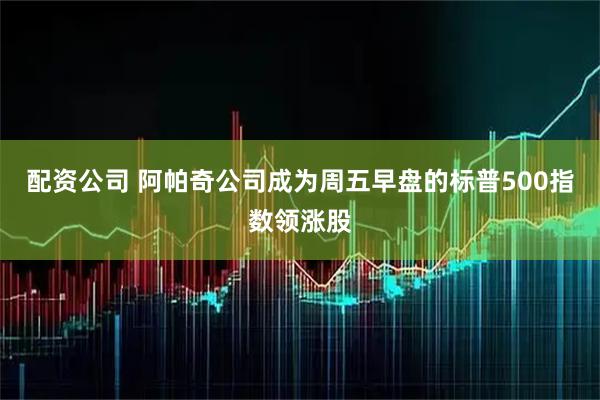 配资公司 阿帕奇公司成为周五早盘的标普500指数领涨股