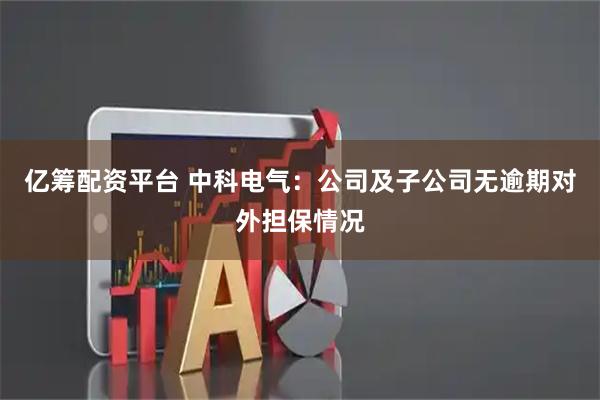 亿筹配资平台 中科电气：公司及子公司无逾期对外担保情况