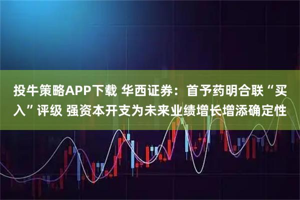 投牛策略APP下载 华西证券：首予药明合联“买入”评级 强资本开支为未来业绩增长增添确定性