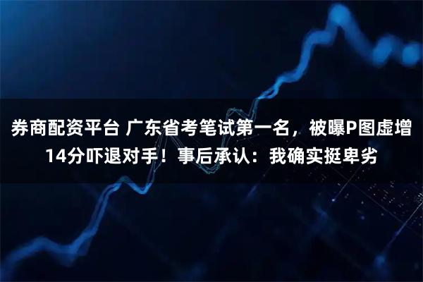 券商配资平台 广东省考笔试第一名，被曝P图虚增14分吓退对手！事后承认：我确实挺卑劣