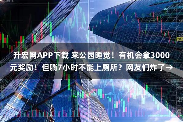 升宏网APP下载 来公园睡觉！有机会拿3000元奖励！但躺7小时不能上厕所？网友们炸了→