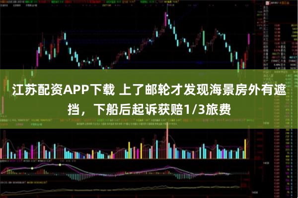 江苏配资APP下载 上了邮轮才发现海景房外有遮挡，下船后起诉获赔1/3旅费