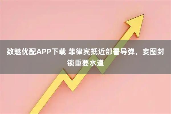 数魅优配APP下载 菲律宾抵近部署导弹，妄图封锁重要水道