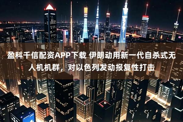 盈科千信配资APP下载 伊朗动用新一代自杀式无人机机群，对以色列发动报复性打击