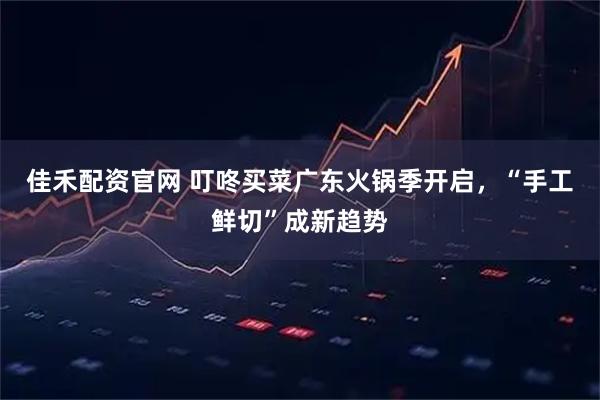 佳禾配资官网 叮咚买菜广东火锅季开启，“手工鲜切”成新趋势
