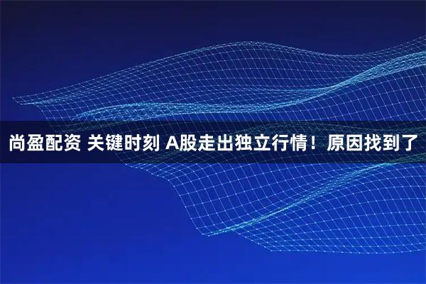 尚盈配资 关键时刻 A股走出独立行情！原因找到了