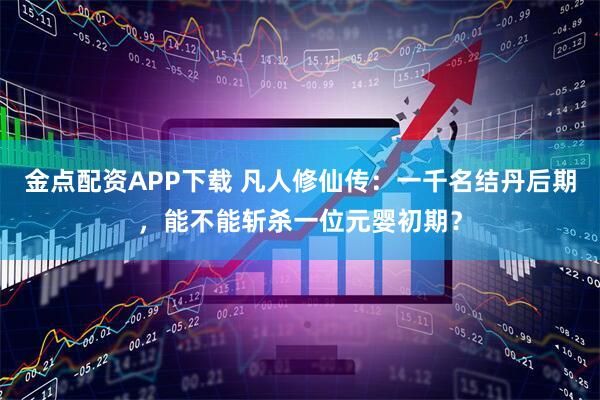 金点配资APP下载 凡人修仙传:一千名结丹后期,能不能斩杀一位元婴初期?