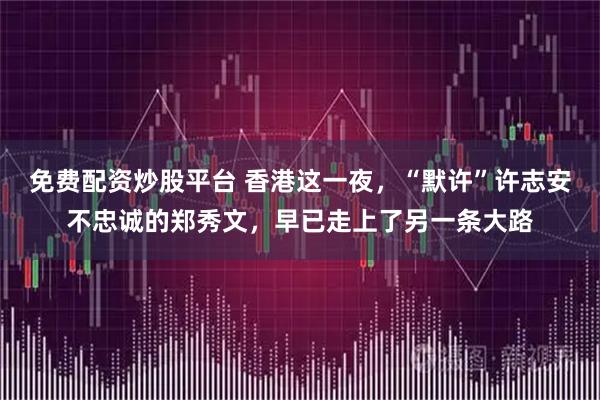 免费配资炒股平台 香港这一夜，“默许”许志安不忠诚的郑秀文，早已走上了另一条大路