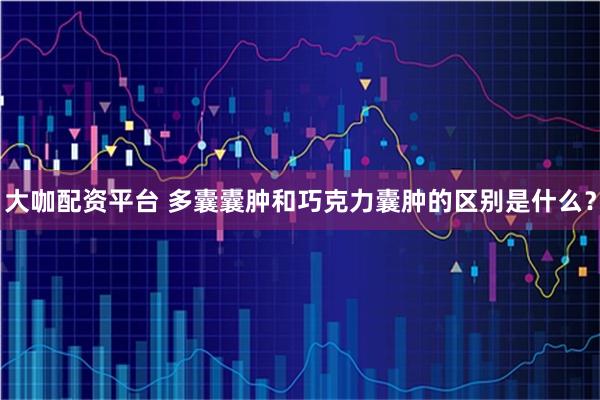 大咖配资平台 多囊囊肿和巧克力囊肿的区别是什么?
