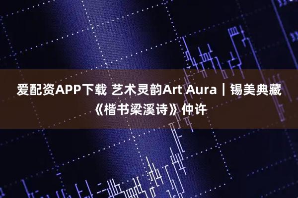 爱配资APP下载 艺术灵韵Art Aura｜锡美典藏《楷书梁溪诗》仲许