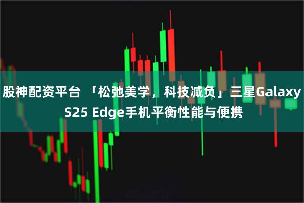 股神配资平台 「松弛美学，科技减负」三星Galaxy S25 Edge手机平衡性能与便携