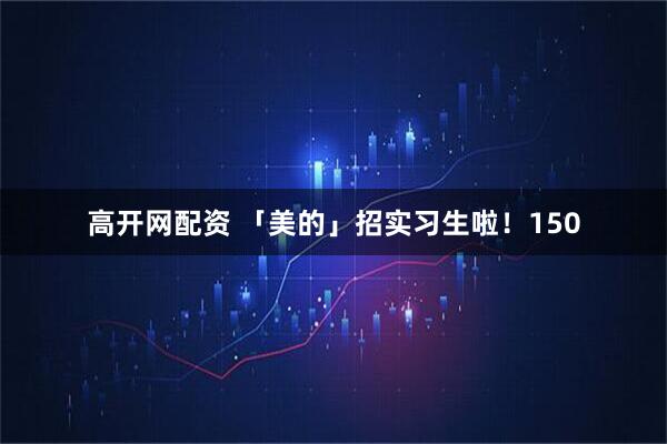 高开网配资 「美的」招实习生啦！150