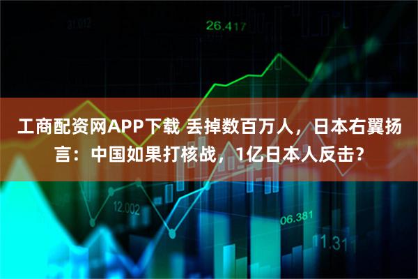 工商配资网APP下载 丢掉数百万人，日本右翼扬言：中国如果打核战，1亿日本人反击？