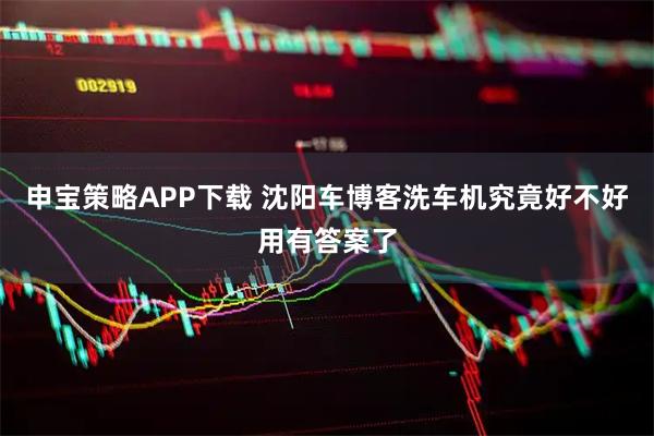 申宝策略APP下载 沈阳车博客洗车机究竟好不好用有答案了