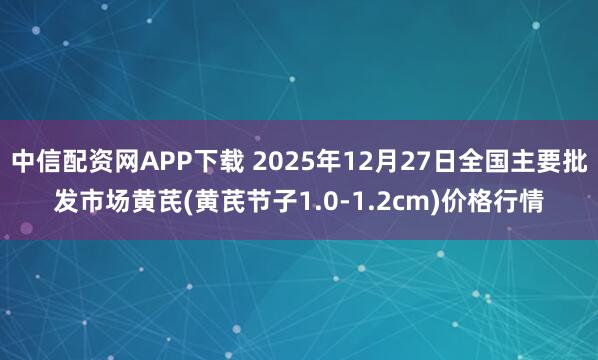 中信配资网APP下载 2025年12月27日全国主要批发市场黄芪(黄芪节子1.0-1.2cm)价格行情