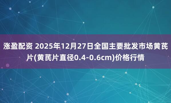 涨盈配资 2025年12月27日全国主要批发市场黄芪片(黄芪片直径0.4-0.6cm)价格行情