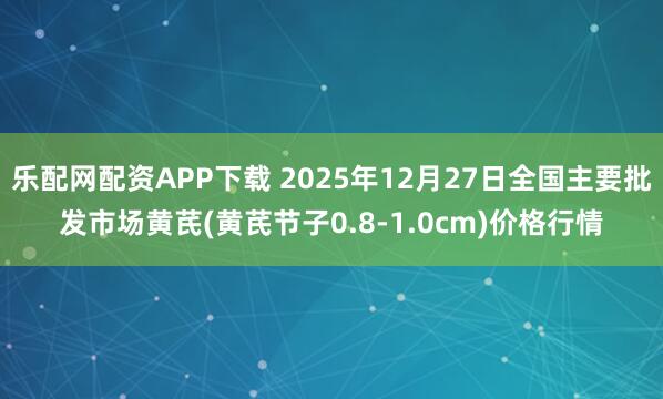乐配网配资APP下载 2025年12月27日全国主要批发市场黄芪(黄芪节子0.8-1.0cm)价格行情
