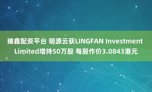 臻鑫配资平台 明源云获LINGFAN Investment Limited增持50万股 每股作价3.0843港元