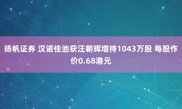 扬帆证券 汉诺佳池获汪朝晖增持1043万股 每股作价0.68港元