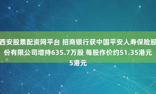 西安股票配资网平台 招商银行获中国平安人寿保险股份有限公司增持635.7万股 每股作价约51.35港元