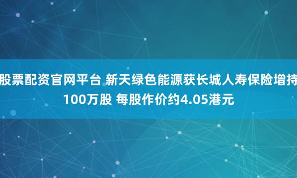 股票配资官网平台 新天绿色能源获长城人寿保险增持100万股 每股作价约4.05港元