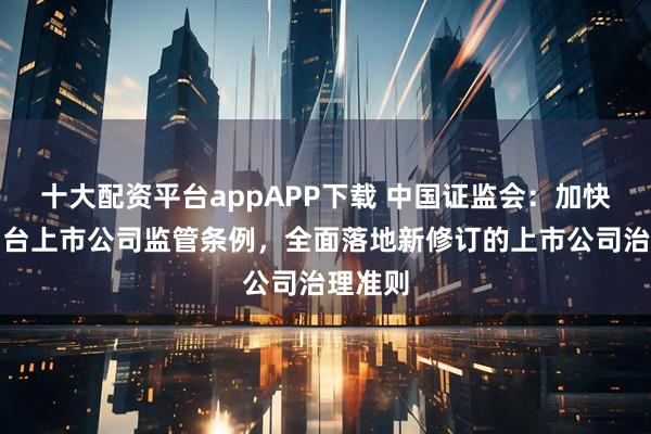 十大配资平台appAPP下载 中国证监会：加快推动出台上市公司监管条例，全面落地新修订的上市公司治理准则