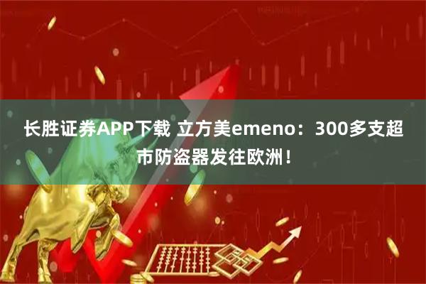 长胜证券APP下载 立方美emeno：300多支超市防盗器发往欧洲！