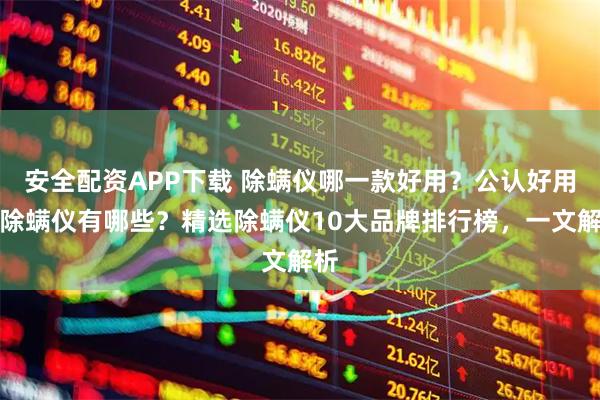 安全配资APP下载 除螨仪哪一款好用？公认好用的除螨仪有哪些？精选除螨仪10大品牌排行榜，一文解析