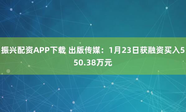 振兴配资APP下载 出版传媒：1月23日获融资买入550.38万元