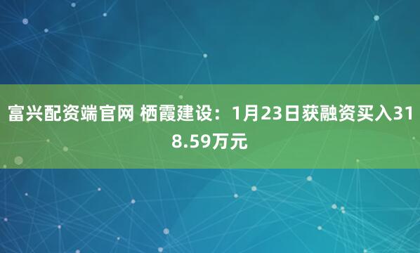 富兴配资端官网 栖霞建设：1月23日获融资买入318.59万元