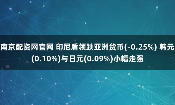 南京配资网官网 印尼盾领跌亚洲货币(-0.25%) 韩元(0.10%)与日元(0.09%)小幅走强