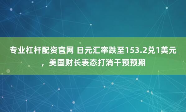 专业杠杆配资官网 日元汇率跌至153.2兑1美元，美国财长表态打消干预预期