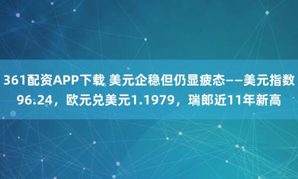 361配资APP下载 美元企稳但仍显疲态——美元指数96.24，欧元兑美元1.1979，瑞郎近11年新高