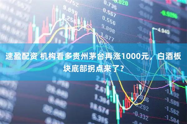 速盈配资 机构看多贵州茅台再涨1000元，白酒板块底部拐点来了？
