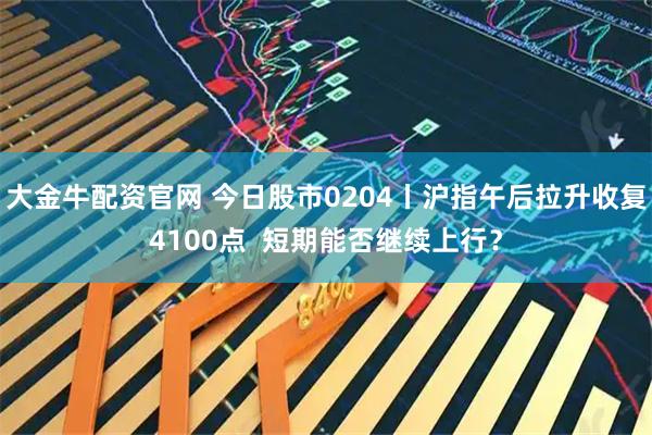 大金牛配资官网 今日股市0204丨沪指午后拉升收复4100点  短期能否继续上行？