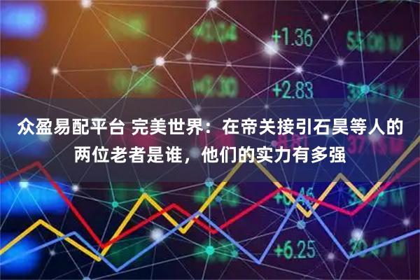众盈易配平台 完美世界：在帝关接引石昊等人的两位老者是谁，他们的实力有多强