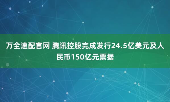 万全速配官网 腾讯控股完成发行24.5亿美元及人民币150亿元票据