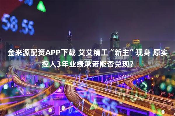 金来源配资APP下载 艾艾精工“新主”现身 原实控人3年业绩承诺能否兑现？