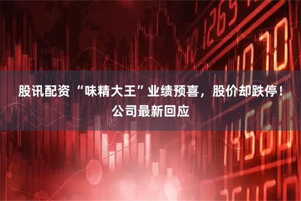 股讯配资 “味精大王”业绩预喜，股价却跌停！公司最新回应