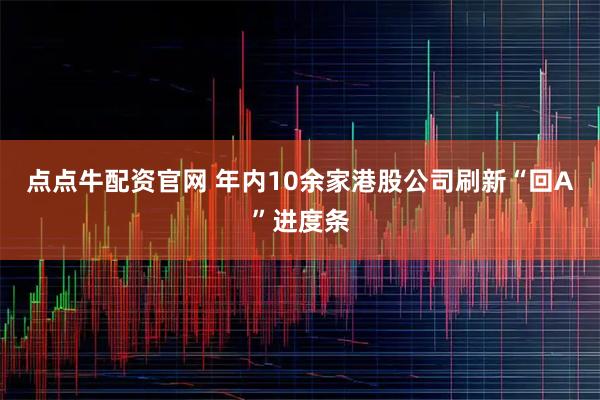 点点牛配资官网 年内10余家港股公司刷新“回A”进度条