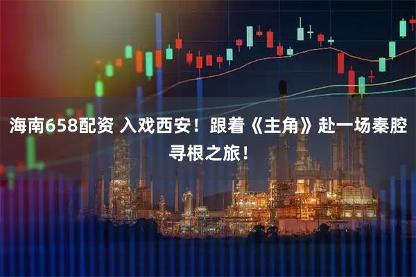 海南658配资 入戏西安！跟着《主角》赴一场秦腔寻根之旅！