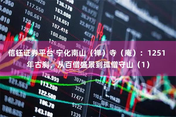 信钰证券平台 宁化南山（禅）寺（庵）：1251 年古刹，从百僧盛景到孤僧守山（1）