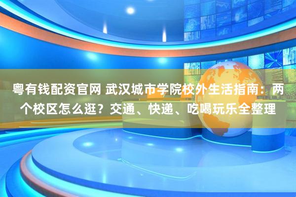 粤有钱配资官网 武汉城市学院校外生活指南：两个校区怎么逛？交通、快递、吃喝玩乐全整理