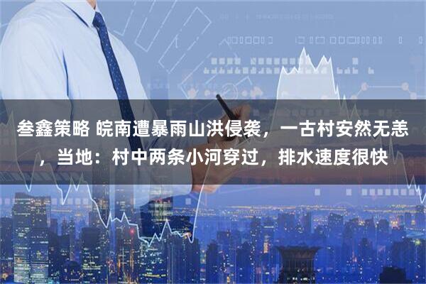 叁鑫策略 皖南遭暴雨山洪侵袭，一古村安然无恙，当地：村中两条小河穿过，排水速度很快