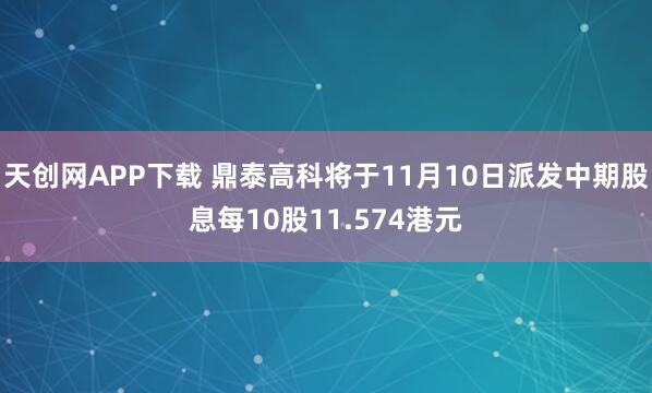 天创网APP下载 鼎泰高科将于11月10日派发中期股息每10股11.574港元